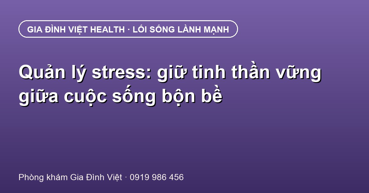 Quản lý stress: giữ tinh thần vững giữa cuộc sống bộn bề