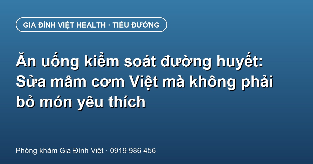 Ăn uống kiểm soát đường huyết: Sửa mâm cơm Việt mà không phải bỏ món yêu thích